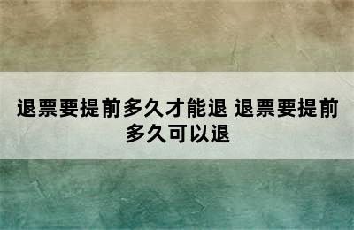 退票要提前多久才能退 退票要提前多久可以退